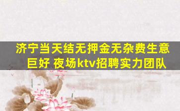 济宁当天结无押金无杂费生意巨好 夜场ktv招聘实力团队